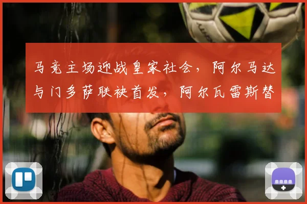 马竞主场迎战皇家社会，阿尔马达与门多萨联袂首发，阿尔瓦雷斯替补待命
