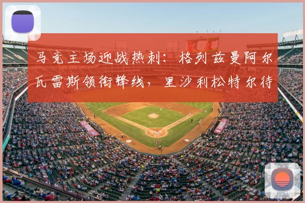 马竞主场迎战热刺：格列兹曼阿尔瓦雷斯领衔锋线，里沙利松特尔待命