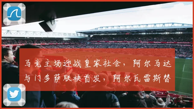 马竞主场迎战皇家社会，阿尔马达与门多萨联袂首发，阿尔瓦雷斯替补待命